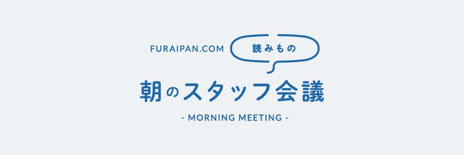 朝のスタッフ会議 - MORNING MEETING -